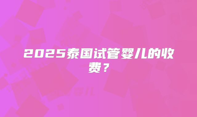 2025泰国试管婴儿的收费？