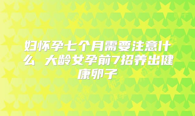 妇怀孕七个月需要注意什么 大龄女孕前7招养出健康卵子