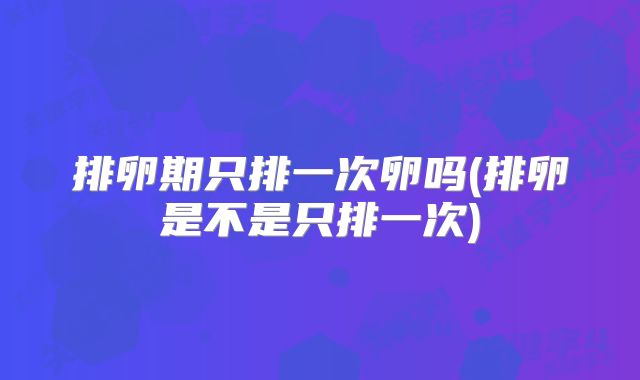 排卵期只排一次卵吗(排卵是不是只排一次)