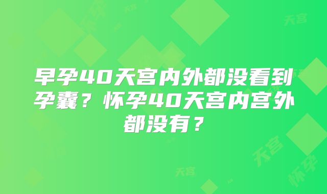 早孕40天宫内外都没看到孕囊？怀孕40天宫内宫外都没有？