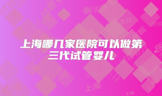 上海哪几家医院可以做第三代试管婴儿