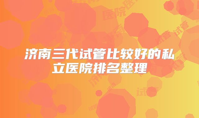 济南三代试管比较好的私立医院排名整理