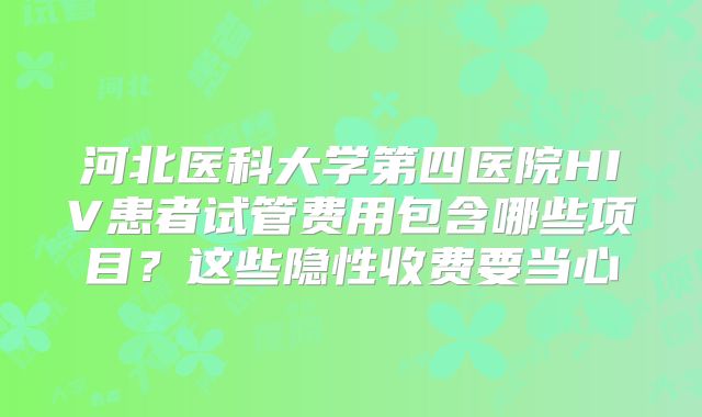 河北医科大学第四医院HIV患者试管费用包含哪些项目？这些隐性收费要当心