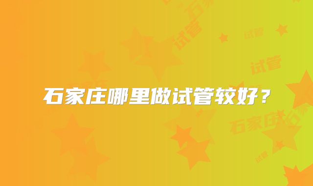 石家庄哪里做试管较好?
