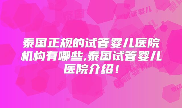 泰国正规的试管婴儿医院机构有哪些,泰国试管婴儿医院介绍！
