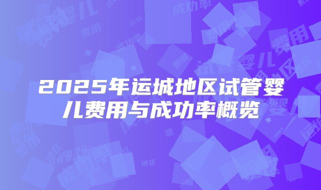 2025年运城地区试管婴儿费用与成功率概览