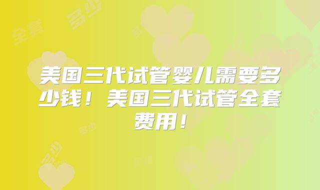 美国三代试管婴儿需要多少钱!美国三代试管全套费用!