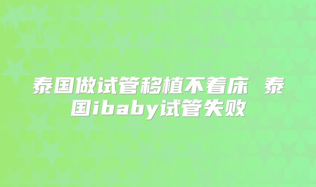 泰国做试管移植不着床 泰国ibaby试管失败