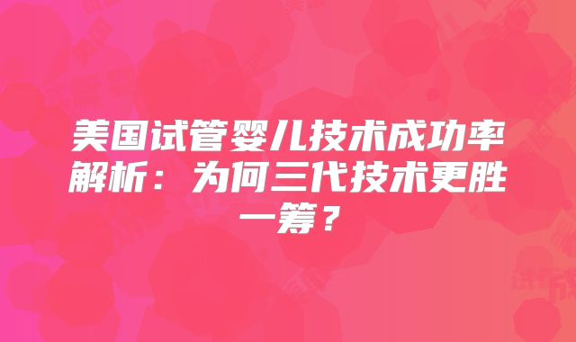 美国试管婴儿技术成功率解析:为何三代技术更胜一筹?