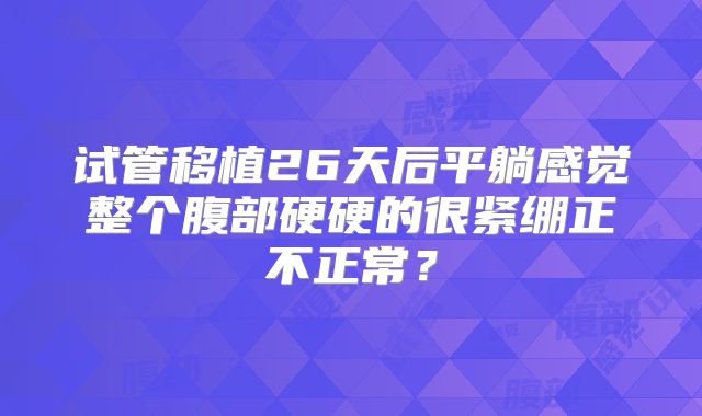 试管移植26天后平躺感觉整个腹部硬硬的很紧绷正不正常?