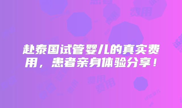 赴泰国试管婴儿的真实费用，患者亲身体验分享！
