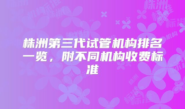 株洲第三代试管机构排名一览，附不同机构收费标准
