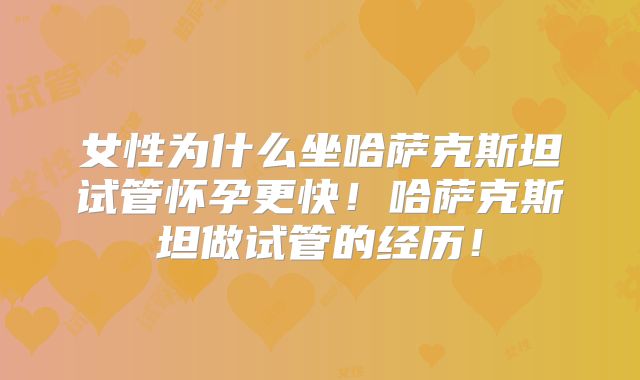 女性为什么坐哈萨克斯坦试管怀孕更快！哈萨克斯坦做试管的经历！