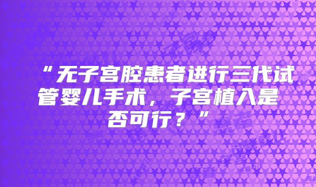 “无子宫腔患者进行三代试管婴儿手术，子宫植入是否可行？”