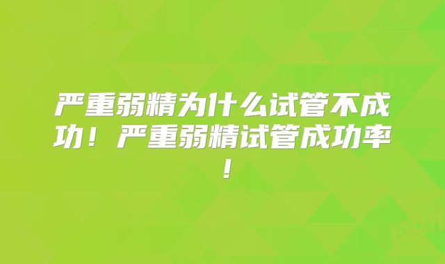 严重弱精为什么试管不成功！严重弱精试管成功率！