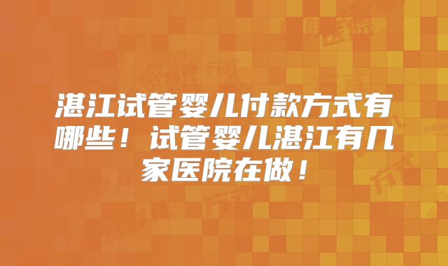 湛江试管婴儿付款方式有哪些！试管婴儿湛江有几家医院在做！