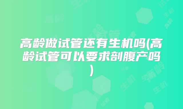 高龄做试管还有生机吗(高龄试管可以要求剖腹产吗)