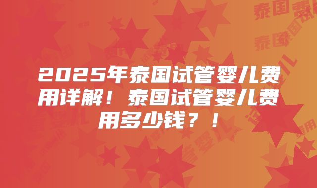 2025年泰国试管婴儿费用详解!泰国试管婴儿费用多少钱?!