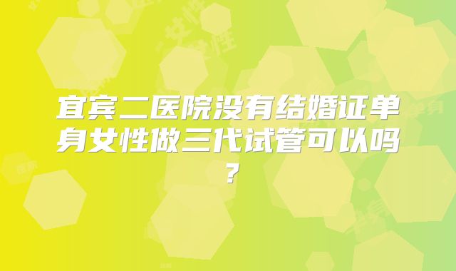 宜宾二医院没有结婚证单身女性做三代试管可以吗?