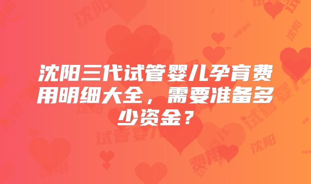 沈阳三代试管婴儿孕育费用明细大全，需要准备多少资金？