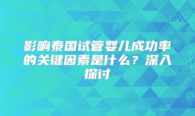 影响泰国试管婴儿成功率的关键因素是什么？深入探讨