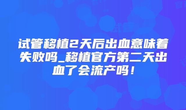 试管移植2天后出血意味着失败吗_移植官方第二天出血了会流产吗！