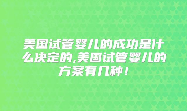 美国试管婴儿的成功是什么决定的,美国试管婴儿的方案有几种！