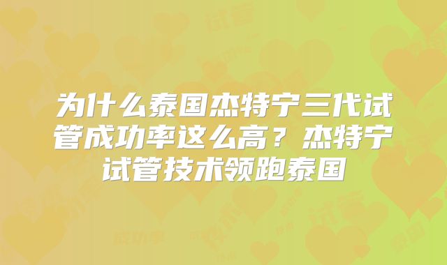 为什么泰国杰特宁三代试管成功率这么高?杰特宁试管技术领跑泰国