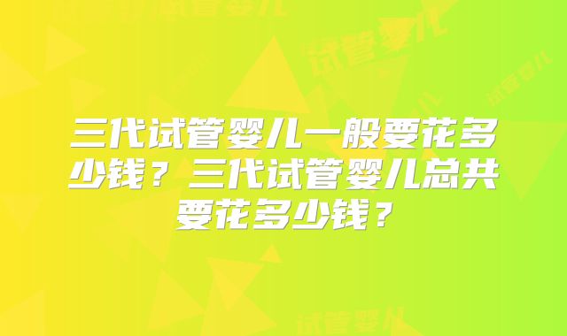 三代试管婴儿一般要花多少钱?三代试管婴儿总共要花多少钱?