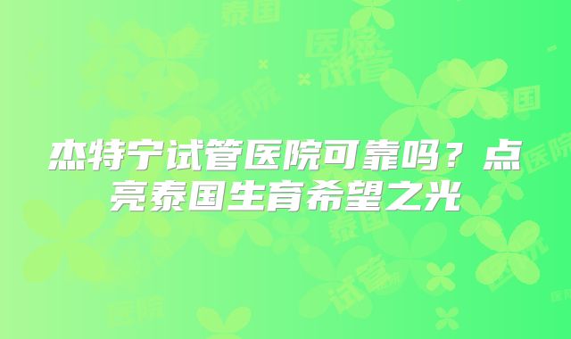 杰特宁试管医院可靠吗？点亮泰国生育希望之光