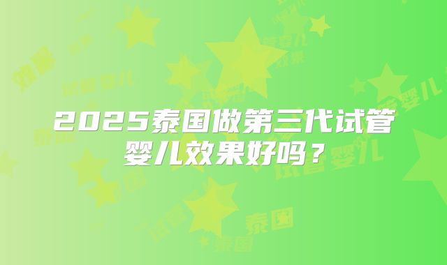 2025泰国做第三代试管婴儿效果好吗?