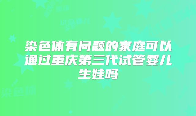 染色体有问题的家庭可以通过重庆第三代试管婴儿生娃吗
