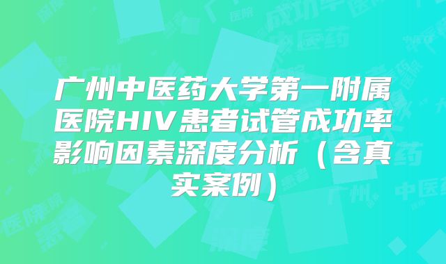 广州中医药大学第一附属医院HIV患者试管成功率影响因素深度分析（含真实案例）