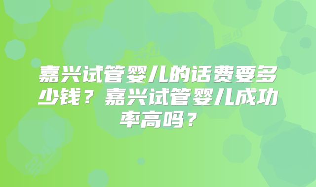 嘉兴试管婴儿的话费要多少钱？嘉兴试管婴儿成功率高吗？