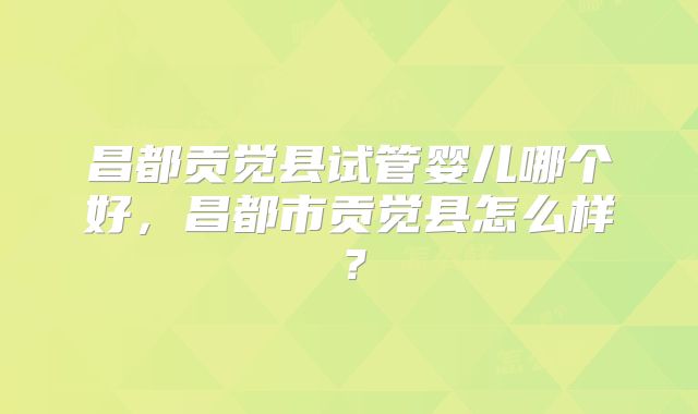 昌都贡觉县试管婴儿哪个好，昌都市贡觉县怎么样？