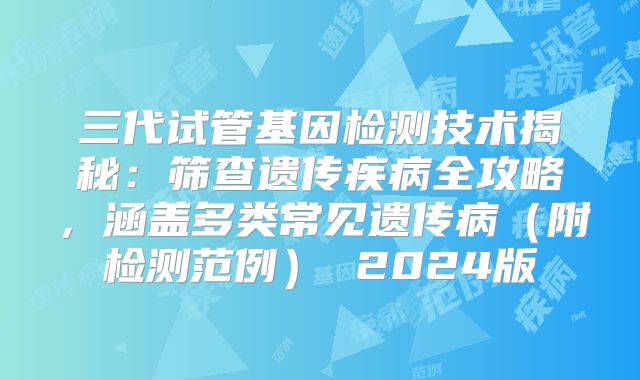 三代试管基因检测技术揭秘:筛查遗传疾病全攻略,涵盖多类常见遗传病(附检测范例) 2024版