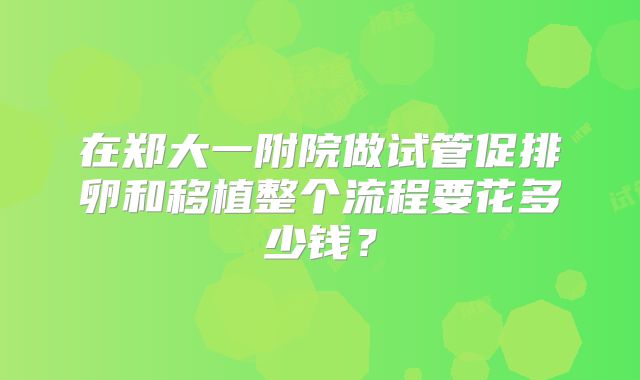 在郑大一附院做试管促排卵和移植整个流程要花多少钱?