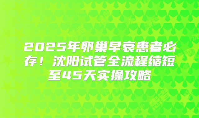 2025年卵巢早衰患者必存！沈阳试管全流程缩短至45天实操攻略