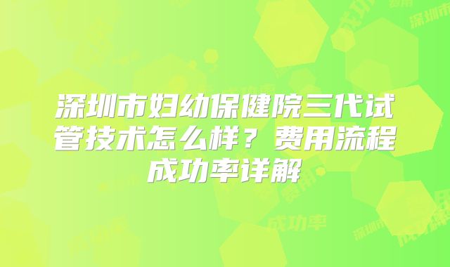 深圳市妇幼保健院三代试管技术怎么样?费用流程成功率详解