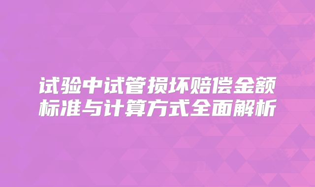 试验中试管损坏赔偿金额标准与计算方式全面解析