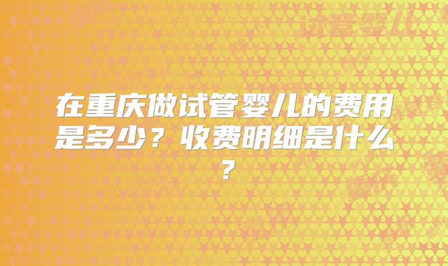 在重庆做试管婴儿的费用是多少？收费明细是什么？