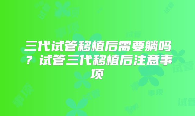 三代试管移植后需要躺吗?试管三代移植后注意事项