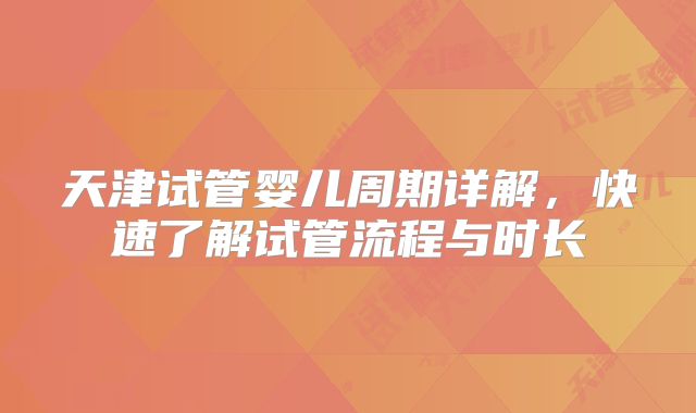 天津试管婴儿周期详解,快速了解试管流程与时长