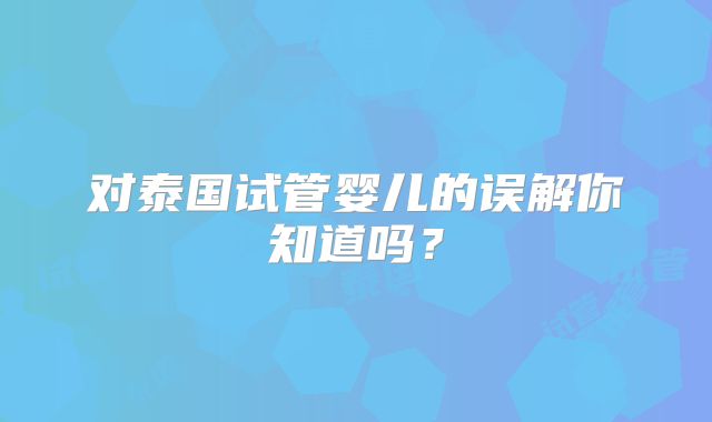 对泰国试管婴儿的误解你知道吗？