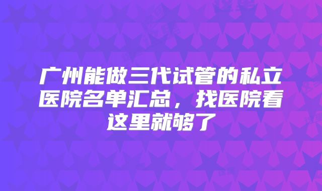 广州能做三代试管的私立医院名单汇总，找医院看这里就够了