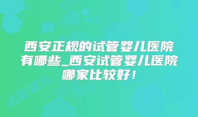 西安正规的试管婴儿医院有哪些_西安试管婴儿医院哪家比较好！