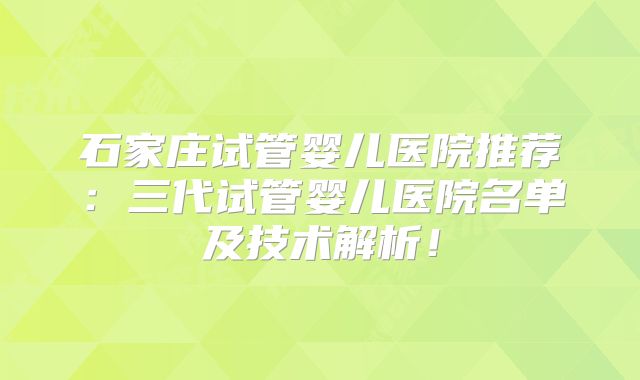 石家庄试管婴儿医院推荐：三代试管婴儿医院名单及技术解析！