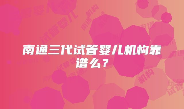 南通三代试管婴儿机构靠谱么？