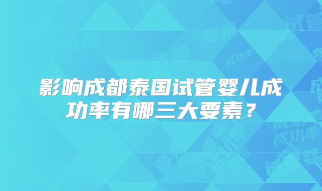 影响成都泰国试管婴儿成功率有哪三大要素？