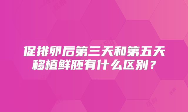促排卵后第三天和第五天移植鲜胚有什么区别？